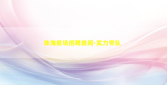 珠海夜场招聘房间-实力带队