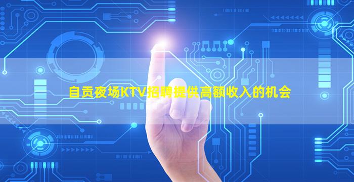 自贡夜场KTV招聘提供高额收入的机会
